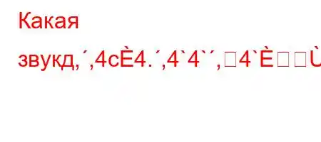 Какая звукд,,4c4.,4`4`,4`HXO